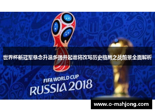 世界杯新冠军悬念升温多强并起谁将改写历史格局之战前景全面解析