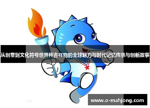 从创意到文化符号世界杯吉祥物的全球魅力与时代记忆传承与创新故事