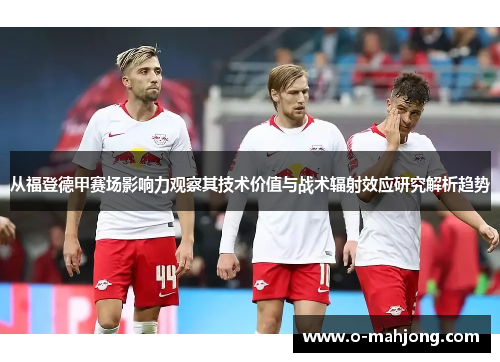从福登德甲赛场影响力观察其技术价值与战术辐射效应研究解析趋势
